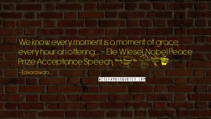 Edward Iwata Quotes: We know every moment is a moment of grace, every hour an offering....- Elie Wiesel, Nobel Peace Prize Acceptance Speech, 1986