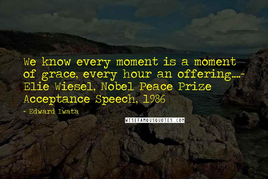 Edward Iwata Quotes: We know every moment is a moment of grace, every hour an offering....- Elie Wiesel, Nobel Peace Prize Acceptance Speech, 1986