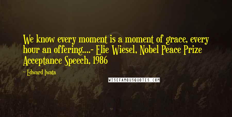 Edward Iwata Quotes: We know every moment is a moment of grace, every hour an offering....- Elie Wiesel, Nobel Peace Prize Acceptance Speech, 1986