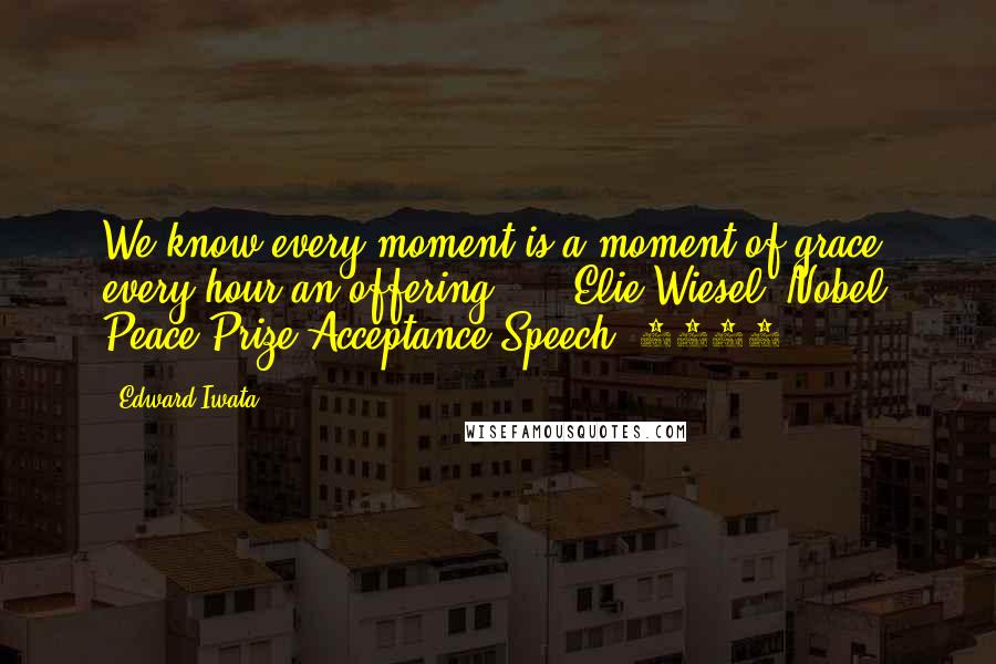Edward Iwata Quotes: We know every moment is a moment of grace, every hour an offering....- Elie Wiesel, Nobel Peace Prize Acceptance Speech, 1986