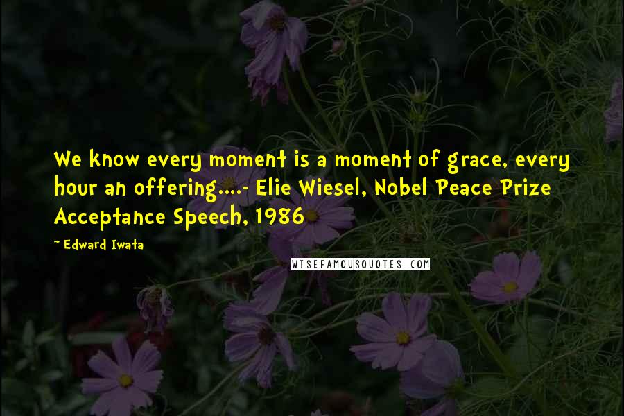 Edward Iwata Quotes: We know every moment is a moment of grace, every hour an offering....- Elie Wiesel, Nobel Peace Prize Acceptance Speech, 1986