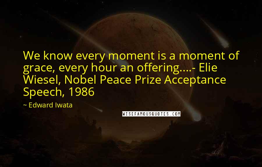 Edward Iwata Quotes: We know every moment is a moment of grace, every hour an offering....- Elie Wiesel, Nobel Peace Prize Acceptance Speech, 1986