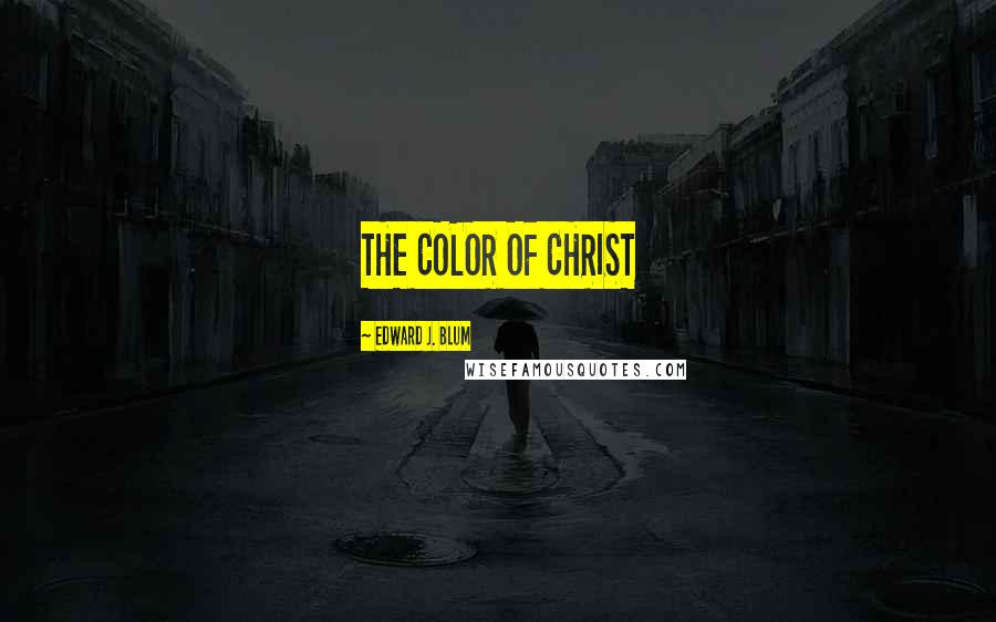 Edward J. Blum Quotes: THE COLOR OF CHRIST