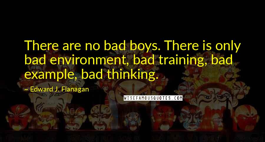 Edward J. Flanagan Quotes: There are no bad boys. There is only bad environment, bad training, bad example, bad thinking.