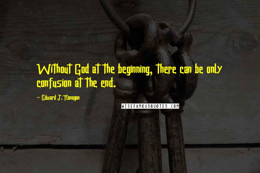 Edward J. Flanagan Quotes: Without God at the beginning, there can be only confusion at the end.