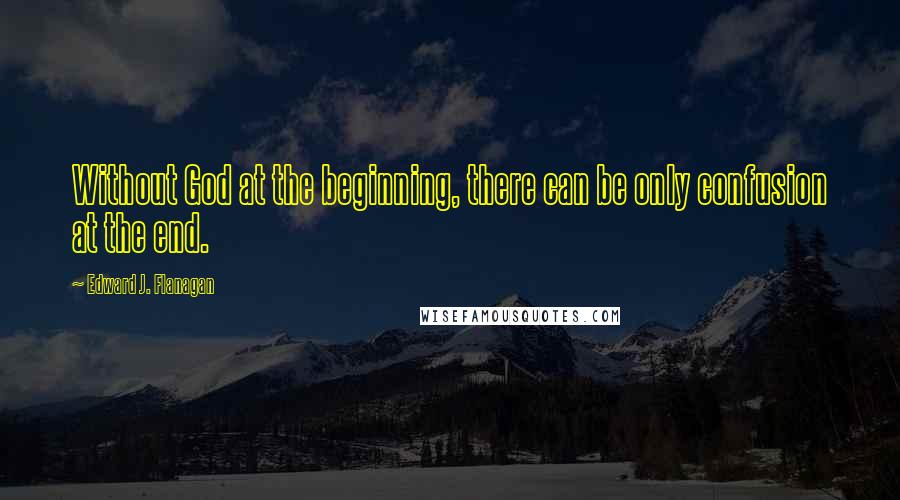 Edward J. Flanagan Quotes: Without God at the beginning, there can be only confusion at the end.