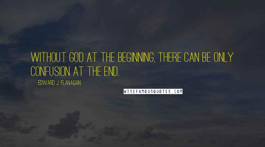 Edward J. Flanagan Quotes: Without God at the beginning, there can be only confusion at the end.