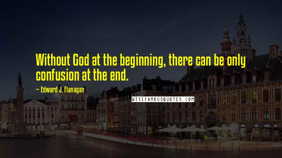 Edward J. Flanagan Quotes: Without God at the beginning, there can be only confusion at the end.