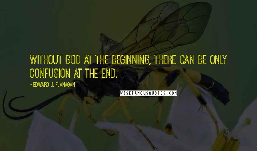 Edward J. Flanagan Quotes: Without God at the beginning, there can be only confusion at the end.