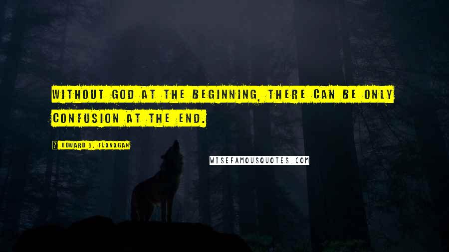 Edward J. Flanagan Quotes: Without God at the beginning, there can be only confusion at the end.