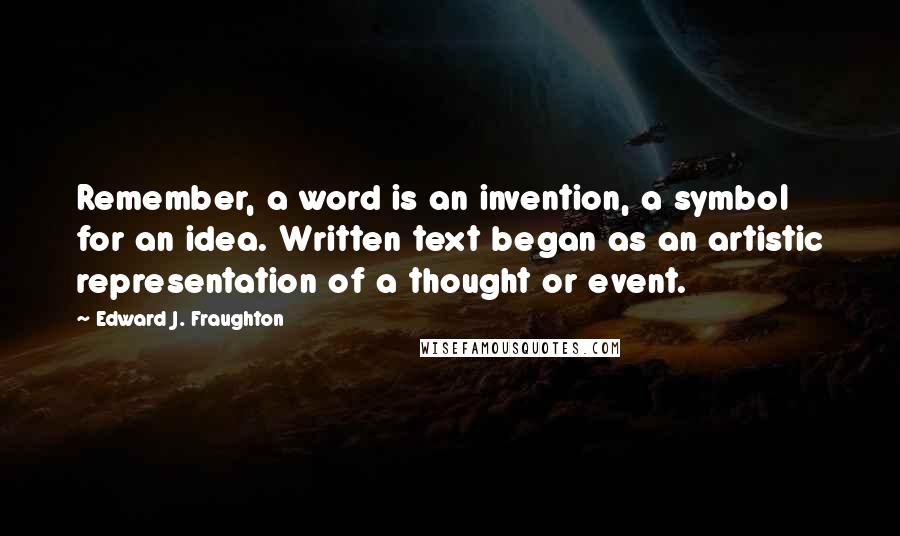 Edward J. Fraughton Quotes: Remember, a word is an invention, a symbol for an idea. Written text began as an artistic representation of a thought or event.