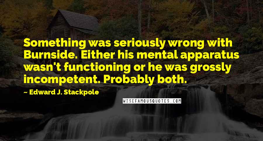 Edward J. Stackpole Quotes: Something was seriously wrong with Burnside. Either his mental apparatus wasn't functioning or he was grossly incompetent. Probably both.