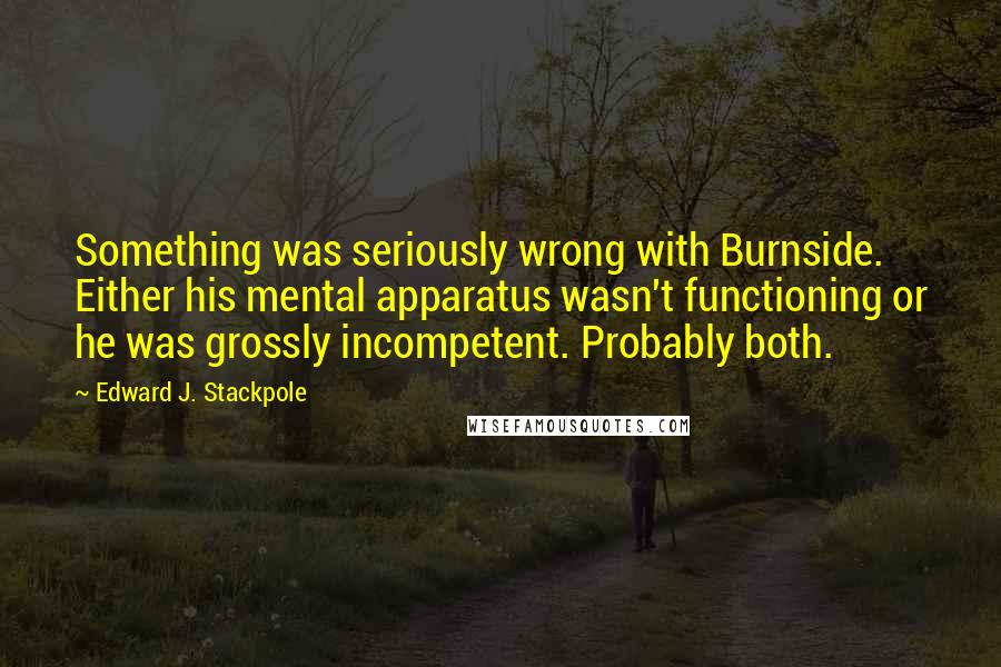 Edward J. Stackpole Quotes: Something was seriously wrong with Burnside. Either his mental apparatus wasn't functioning or he was grossly incompetent. Probably both.
