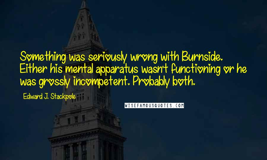 Edward J. Stackpole Quotes: Something was seriously wrong with Burnside. Either his mental apparatus wasn't functioning or he was grossly incompetent. Probably both.