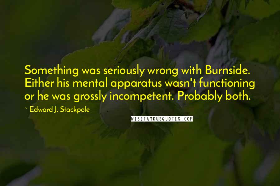 Edward J. Stackpole Quotes: Something was seriously wrong with Burnside. Either his mental apparatus wasn't functioning or he was grossly incompetent. Probably both.