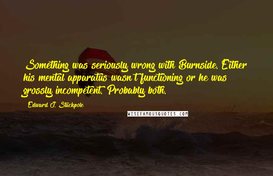 Edward J. Stackpole Quotes: Something was seriously wrong with Burnside. Either his mental apparatus wasn't functioning or he was grossly incompetent. Probably both.