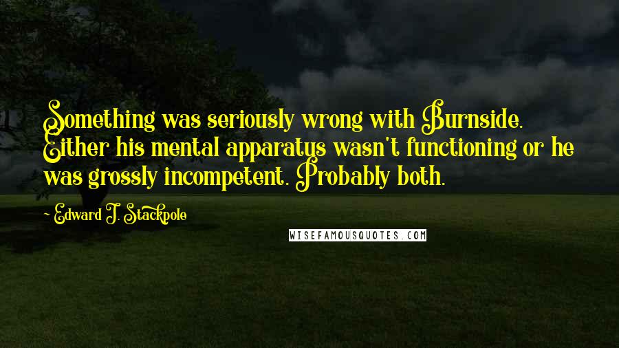 Edward J. Stackpole Quotes: Something was seriously wrong with Burnside. Either his mental apparatus wasn't functioning or he was grossly incompetent. Probably both.