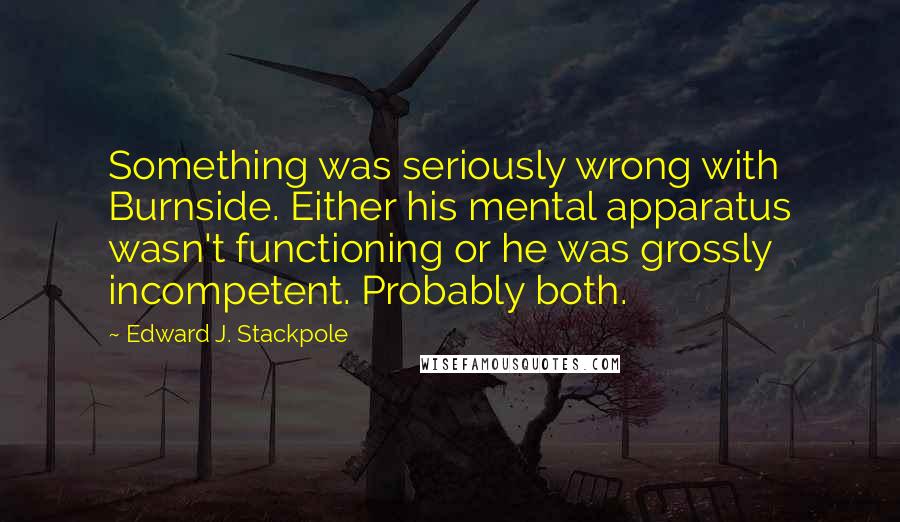 Edward J. Stackpole Quotes: Something was seriously wrong with Burnside. Either his mental apparatus wasn't functioning or he was grossly incompetent. Probably both.