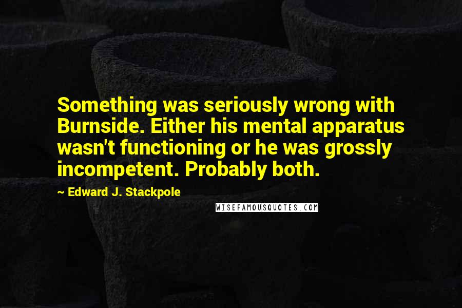 Edward J. Stackpole Quotes: Something was seriously wrong with Burnside. Either his mental apparatus wasn't functioning or he was grossly incompetent. Probably both.