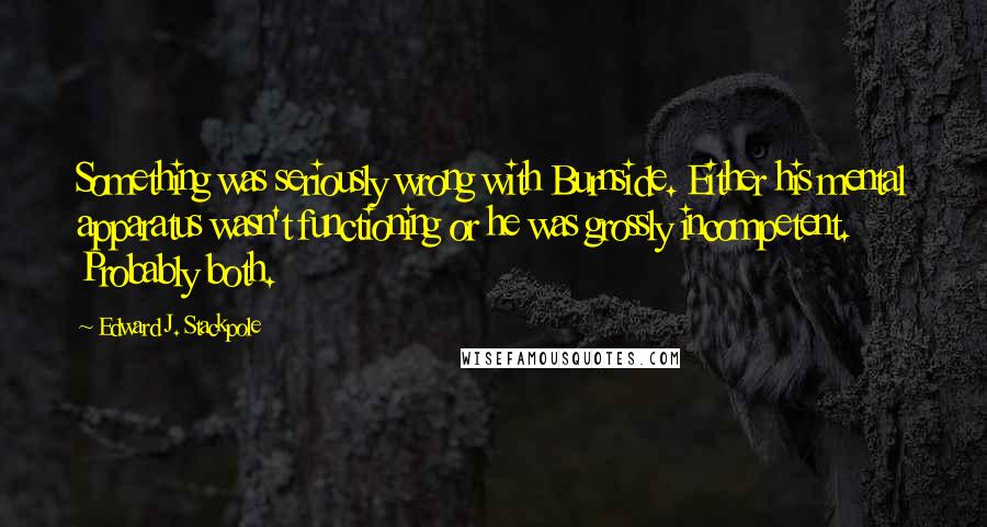 Edward J. Stackpole Quotes: Something was seriously wrong with Burnside. Either his mental apparatus wasn't functioning or he was grossly incompetent. Probably both.