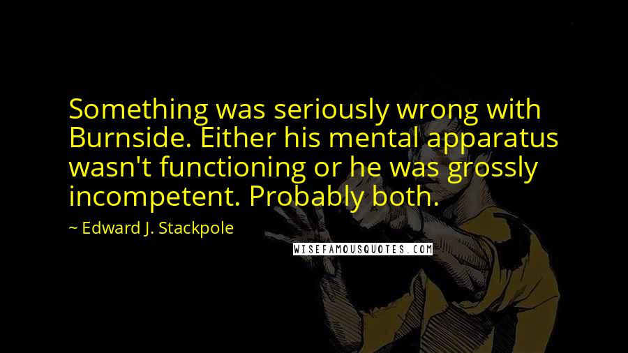 Edward J. Stackpole Quotes: Something was seriously wrong with Burnside. Either his mental apparatus wasn't functioning or he was grossly incompetent. Probably both.