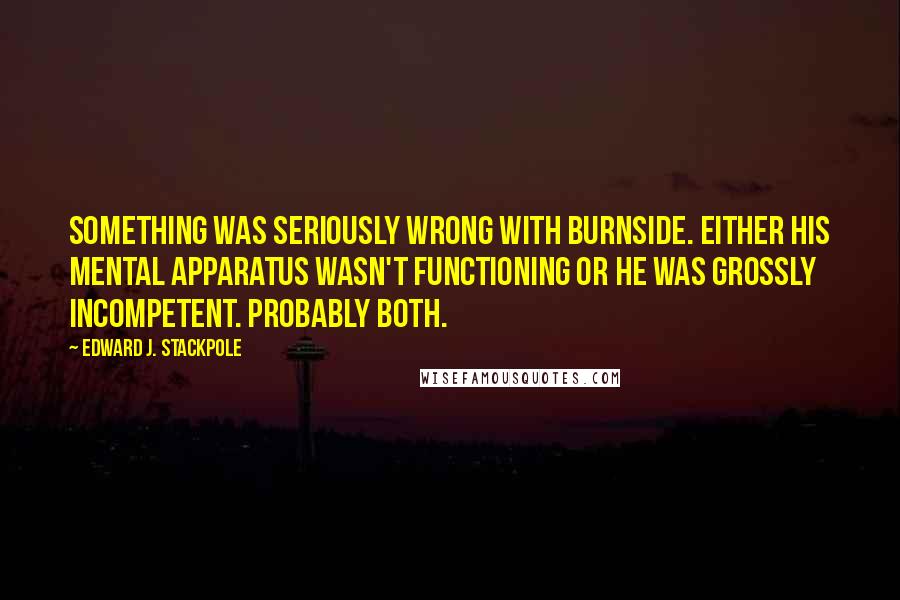 Edward J. Stackpole Quotes: Something was seriously wrong with Burnside. Either his mental apparatus wasn't functioning or he was grossly incompetent. Probably both.