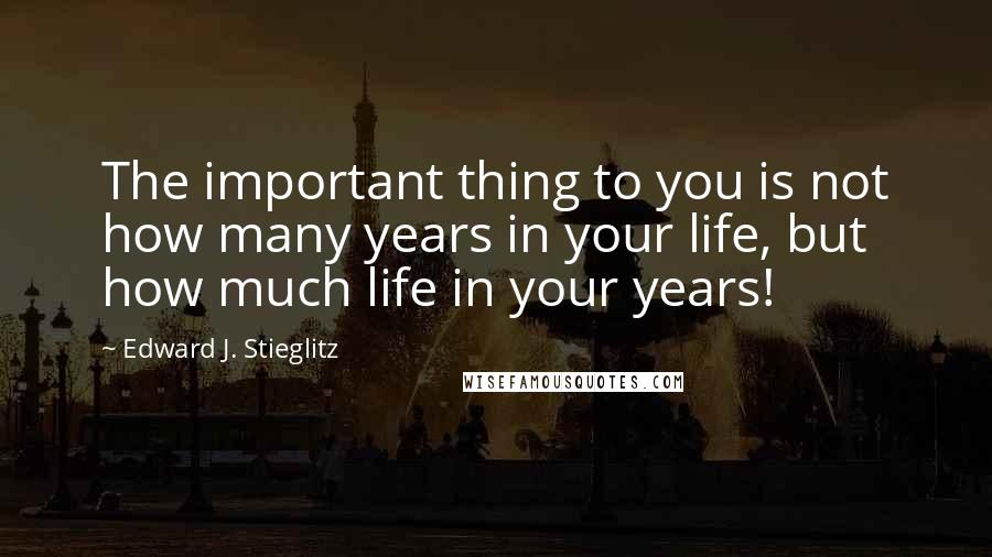 Edward J. Stieglitz Quotes: The important thing to you is not how many years in your life, but how much life in your years!