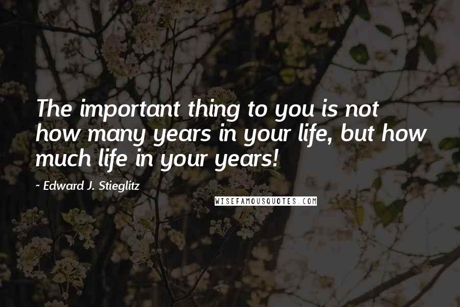 Edward J. Stieglitz Quotes: The important thing to you is not how many years in your life, but how much life in your years!