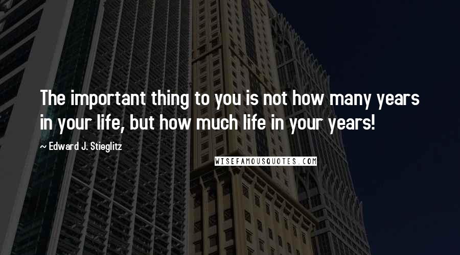 Edward J. Stieglitz Quotes: The important thing to you is not how many years in your life, but how much life in your years!