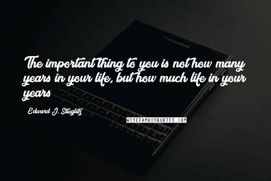 Edward J. Stieglitz Quotes: The important thing to you is not how many years in your life, but how much life in your years!