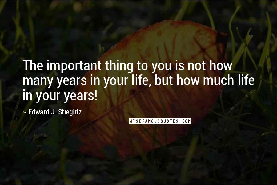 Edward J. Stieglitz Quotes: The important thing to you is not how many years in your life, but how much life in your years!