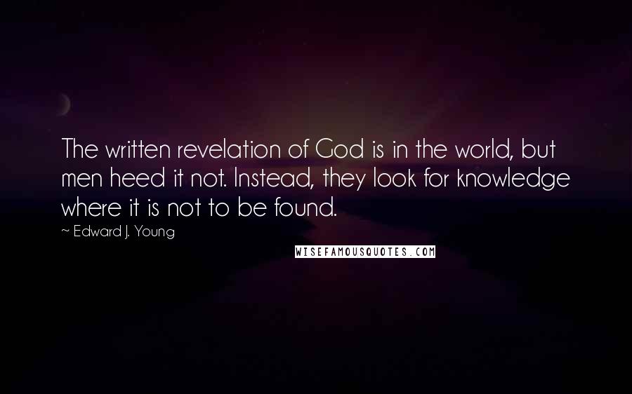 Edward J. Young Quotes: The written revelation of God is in the world, but men heed it not. Instead, they look for knowledge where it is not to be found.