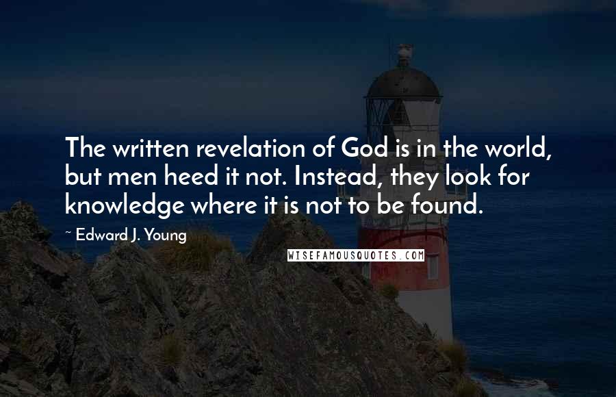 Edward J. Young Quotes: The written revelation of God is in the world, but men heed it not. Instead, they look for knowledge where it is not to be found.