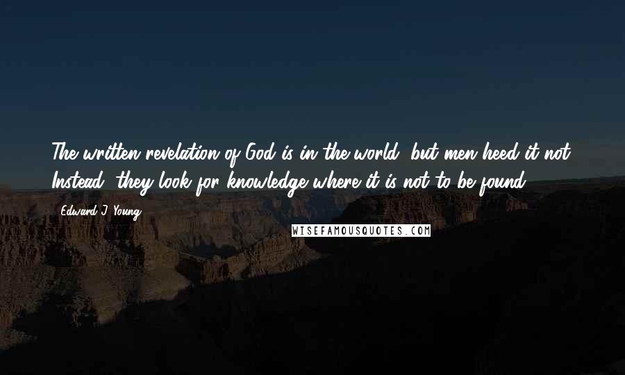 Edward J. Young Quotes: The written revelation of God is in the world, but men heed it not. Instead, they look for knowledge where it is not to be found.