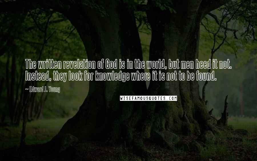 Edward J. Young Quotes: The written revelation of God is in the world, but men heed it not. Instead, they look for knowledge where it is not to be found.