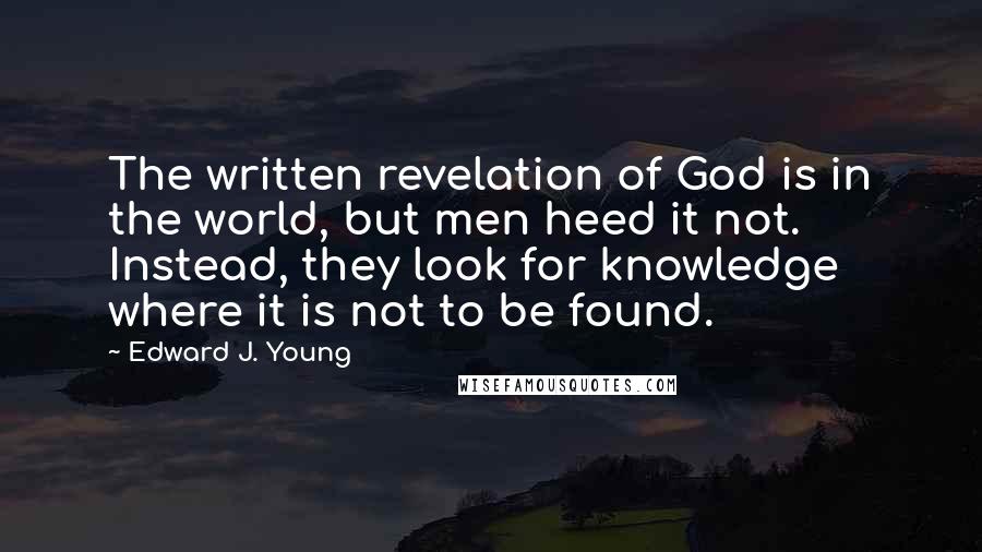 Edward J. Young Quotes: The written revelation of God is in the world, but men heed it not. Instead, they look for knowledge where it is not to be found.