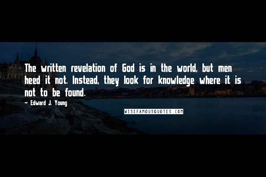 Edward J. Young Quotes: The written revelation of God is in the world, but men heed it not. Instead, they look for knowledge where it is not to be found.