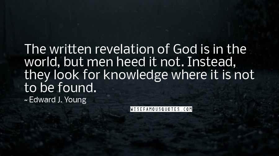 Edward J. Young Quotes: The written revelation of God is in the world, but men heed it not. Instead, they look for knowledge where it is not to be found.