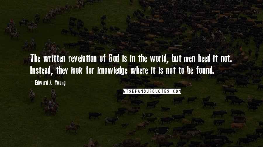 Edward J. Young Quotes: The written revelation of God is in the world, but men heed it not. Instead, they look for knowledge where it is not to be found.