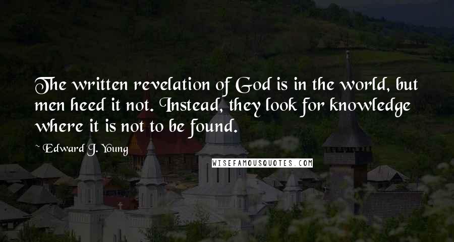 Edward J. Young Quotes: The written revelation of God is in the world, but men heed it not. Instead, they look for knowledge where it is not to be found.