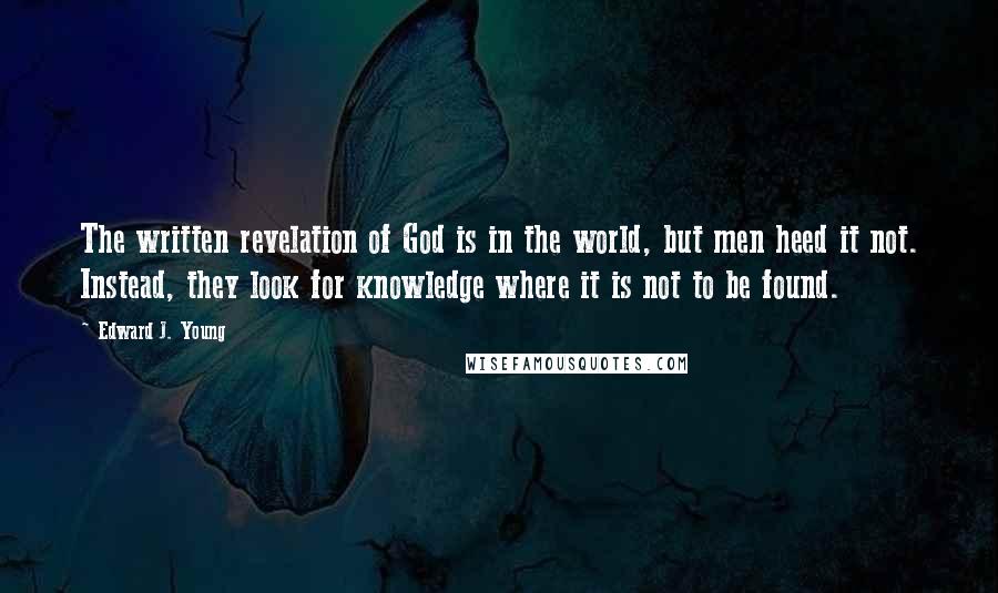 Edward J. Young Quotes: The written revelation of God is in the world, but men heed it not. Instead, they look for knowledge where it is not to be found.