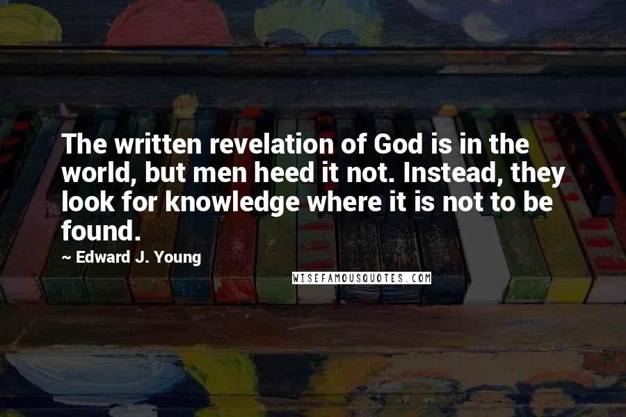 Edward J. Young Quotes: The written revelation of God is in the world, but men heed it not. Instead, they look for knowledge where it is not to be found.