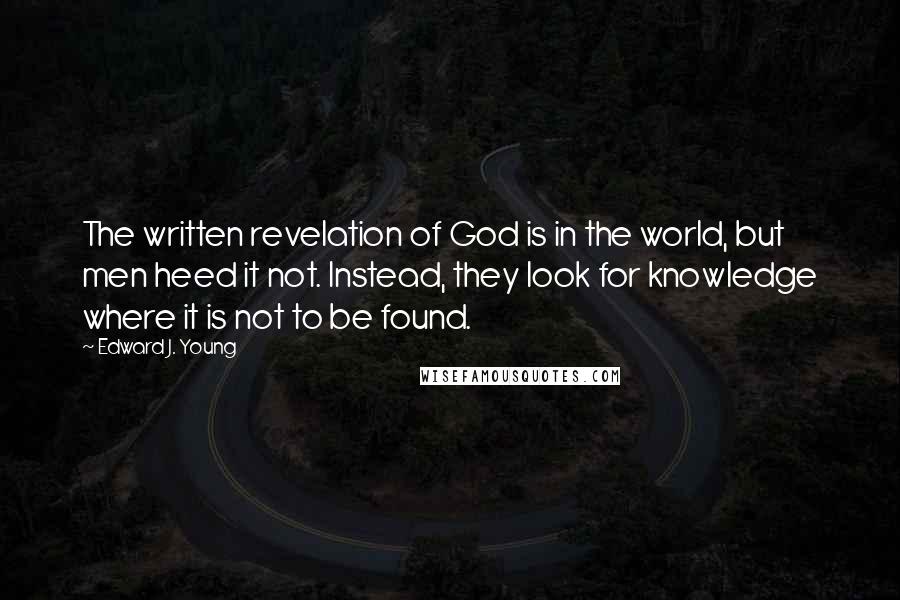 Edward J. Young Quotes: The written revelation of God is in the world, but men heed it not. Instead, they look for knowledge where it is not to be found.