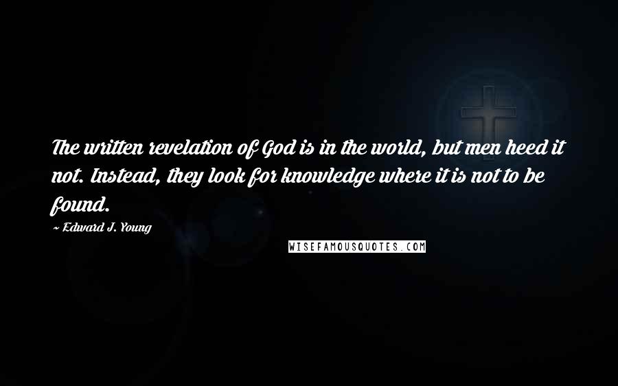 Edward J. Young Quotes: The written revelation of God is in the world, but men heed it not. Instead, they look for knowledge where it is not to be found.