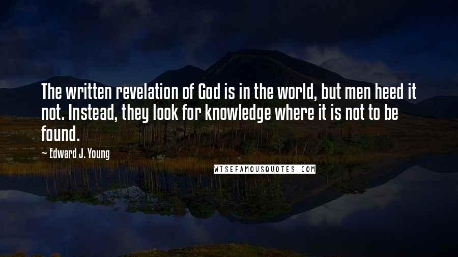 Edward J. Young Quotes: The written revelation of God is in the world, but men heed it not. Instead, they look for knowledge where it is not to be found.