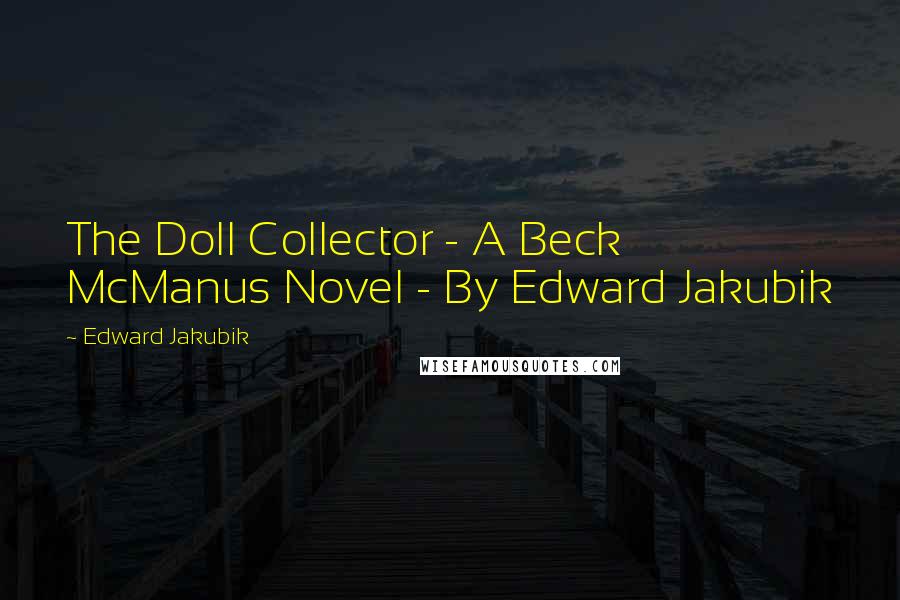 Edward Jakubik Quotes: The Doll Collector - A Beck McManus Novel - By Edward Jakubik