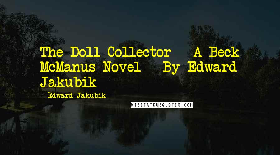 Edward Jakubik Quotes: The Doll Collector - A Beck McManus Novel - By Edward Jakubik