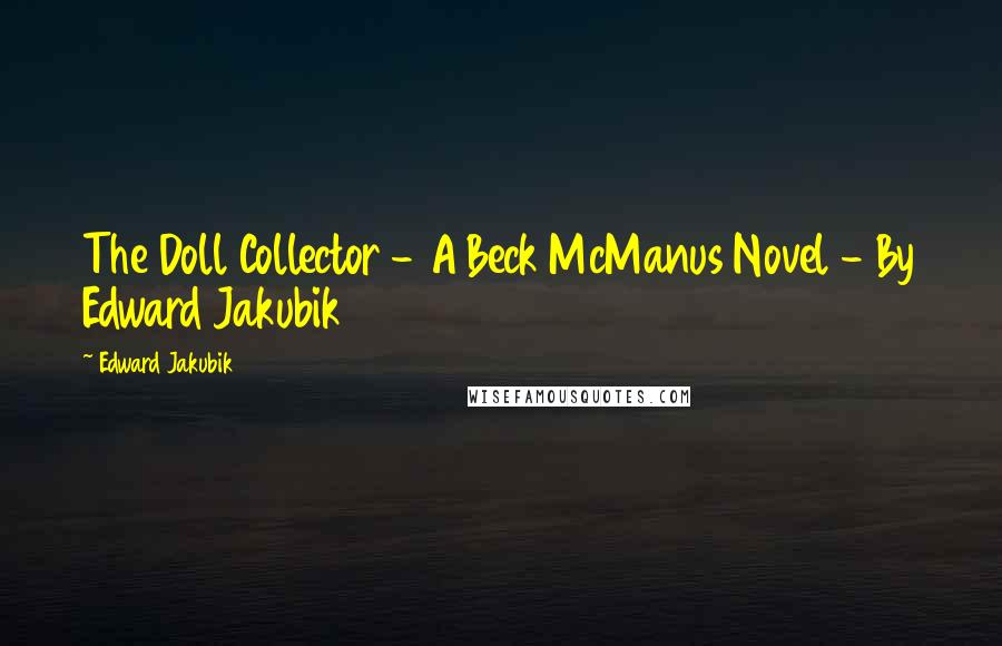 Edward Jakubik Quotes: The Doll Collector - A Beck McManus Novel - By Edward Jakubik