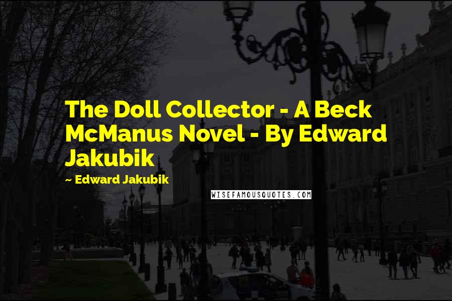 Edward Jakubik Quotes: The Doll Collector - A Beck McManus Novel - By Edward Jakubik