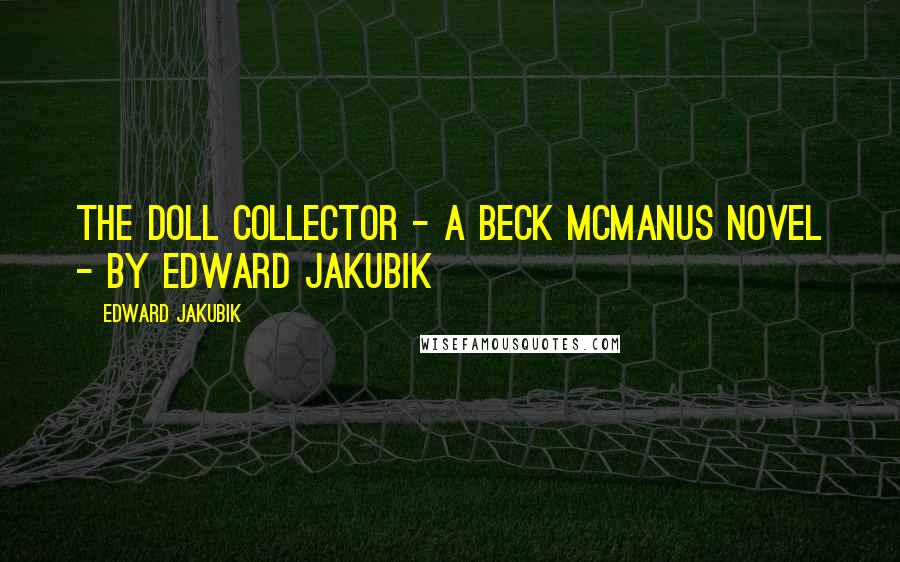 Edward Jakubik Quotes: The Doll Collector - A Beck McManus Novel - By Edward Jakubik